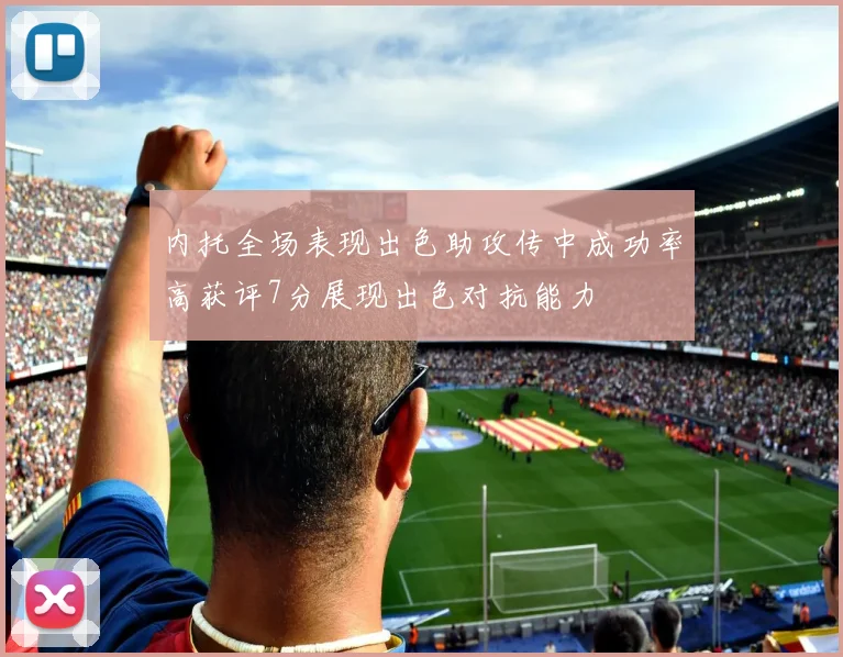 内托全场表现出色助攻传中成功率高获评7分展现出色对抗能力