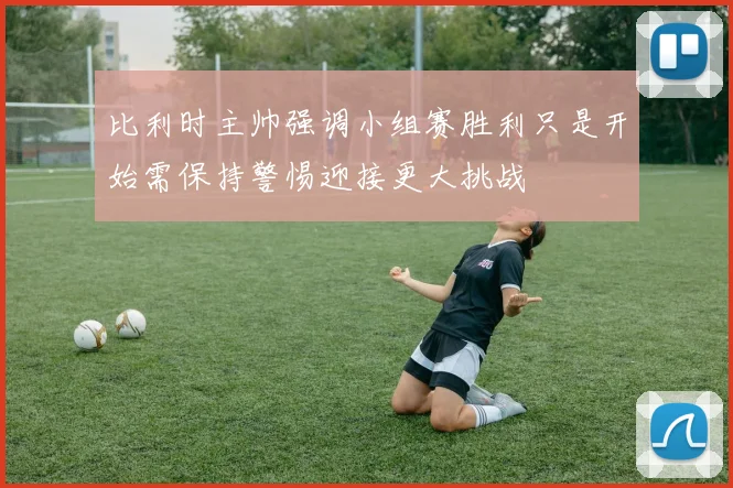 比利时主帅强调小组赛胜利只是开始需保持警惕迎接更大挑战