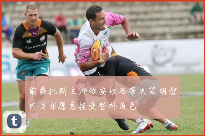 前桑托斯主帅称安切洛蒂决策明智内马尔愿意接受替补角色