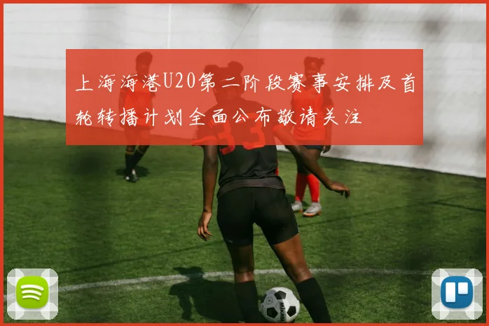 上海海港U20第二阶段赛事安排及首轮转播计划全面公布敬请关注
