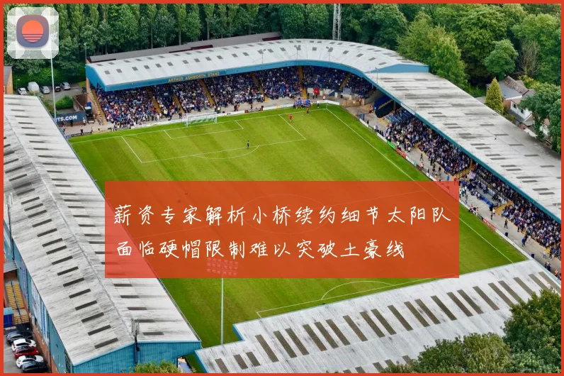 薪资专家解析小桥续约细节太阳队面临硬帽限制难以突破土豪线