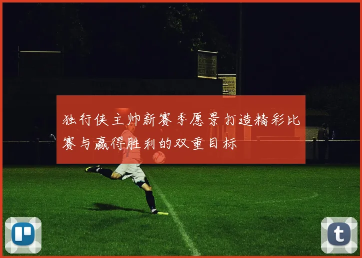 独行侠主帅新赛季愿景打造精彩比赛与赢得胜利的双重目标