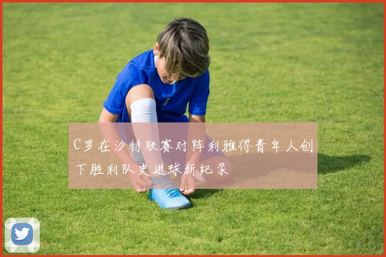 C罗在沙特联赛对阵利雅得青年人创下胜利队史进球新纪录