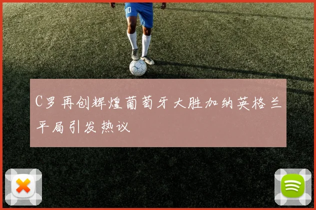 C罗再创辉煌葡萄牙大胜加纳英格兰平局引发热议