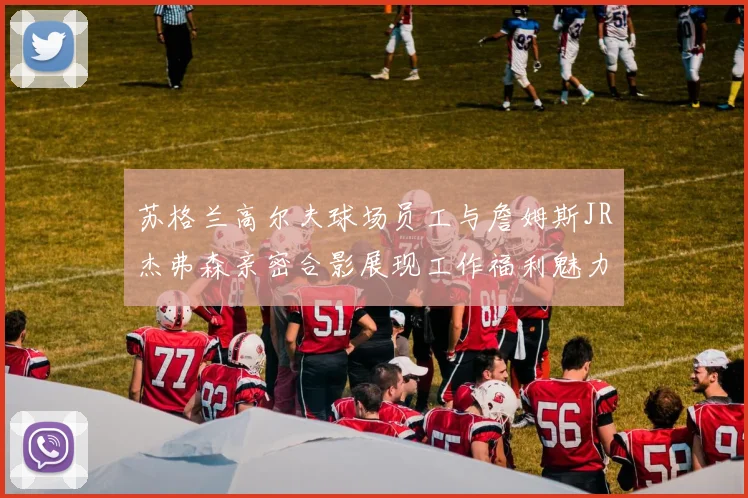 苏格兰高尔夫球场员工与詹姆斯JR杰弗森亲密合影展现工作福利魅力