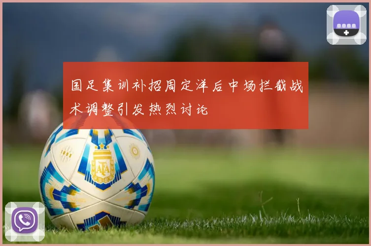 国足集训补招周定洋后中场拦截战术调整引发热烈讨论