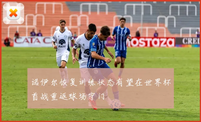 诺伊尔恢复训练状态有望在世界杯首战重返球场守门