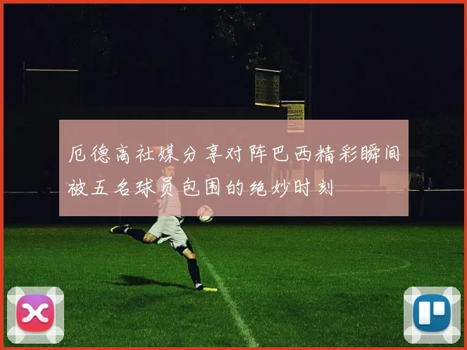 厄德高社媒分享对阵巴西精彩瞬间被五名球员包围的绝妙时刻