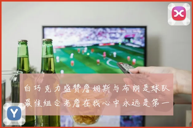 白巧克力盛赞詹姆斯与布朗是球队最佳组合老詹在我心中永远是第一人