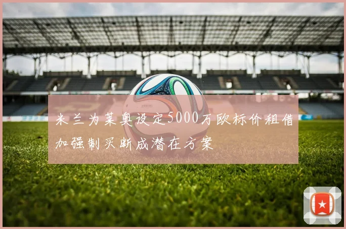 米兰为莱奥设定5000万欧标价租借加强制买断成潜在方案