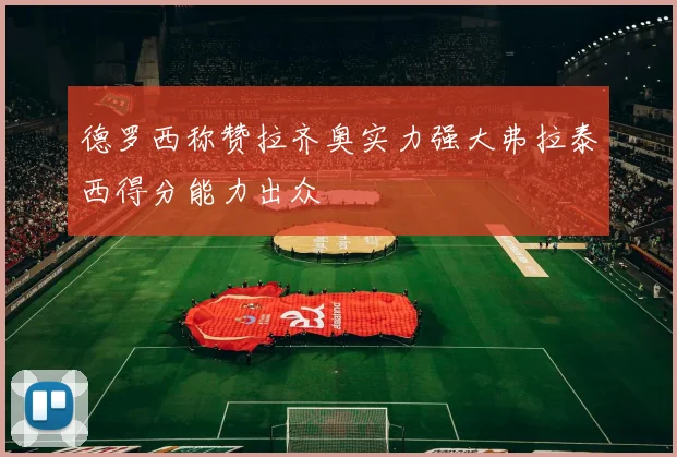 德罗西称赞拉齐奥实力强大弗拉泰西得分能力出众