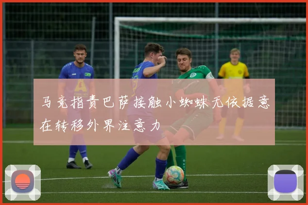 马竞指责巴萨接触小蜘蛛无依据意在转移外界注意力