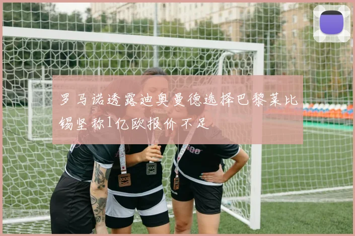 罗马诺透露迪奥曼德选择巴黎莱比锡坚称1亿欧报价不足