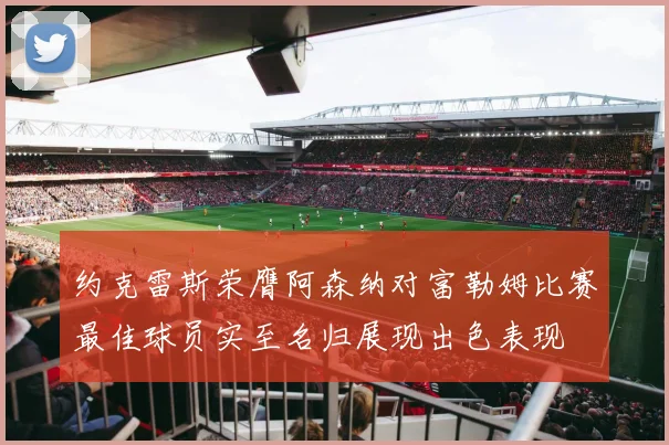 约克雷斯荣膺阿森纳对富勒姆比赛最佳球员实至名归展现出色表现