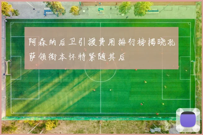 阿森纳后卫引援费用排行榜揭晓孔萨领衔本怀特紧随其后
