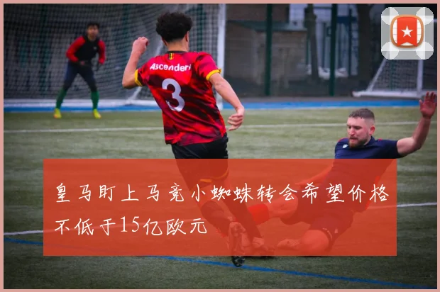 皇马盯上马竞小蜘蛛转会希望价格不低于15亿欧元
