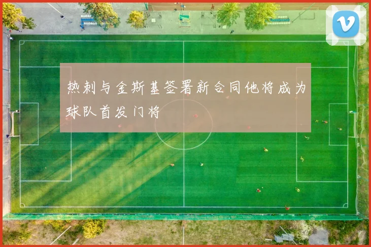 热刺与金斯基签署新合同他将成为球队首发门将