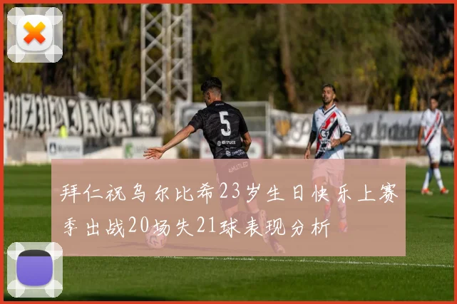 拜仁祝乌尔比希23岁生日快乐上赛季出战20场失21球表现分析