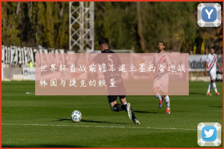 世界杯首战前瞻东道主墨西哥迎战韩国与捷克的较量
