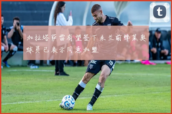 加拉塔萨雷有望签下米兰前锋莱奥球员已表示同意加盟
