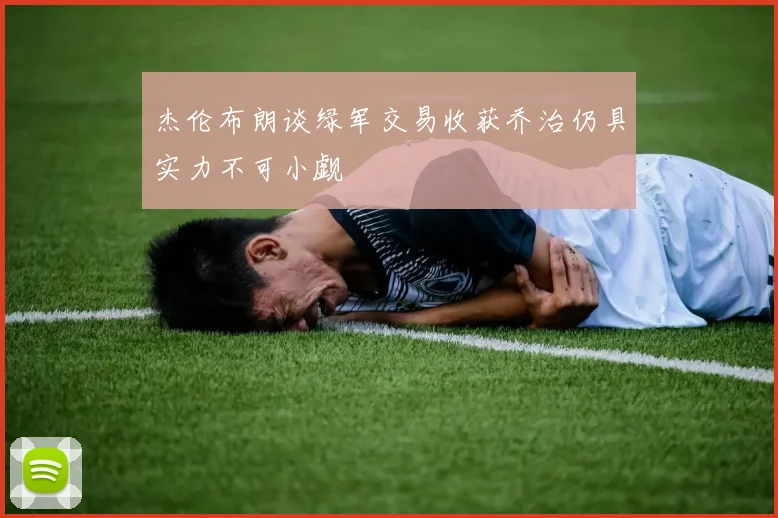 杰伦布朗谈绿军交易收获乔治仍具实力不可小觑